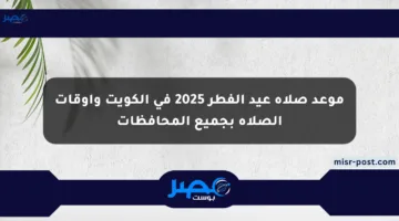 موعد صلاة عيد الفطر 2025 في الكويت وأوقات الصلاة بجميع المحافظات